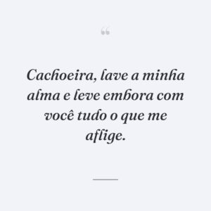 Cachoeira, lave a minha alma e leve embora com você tudo o que me aflige.