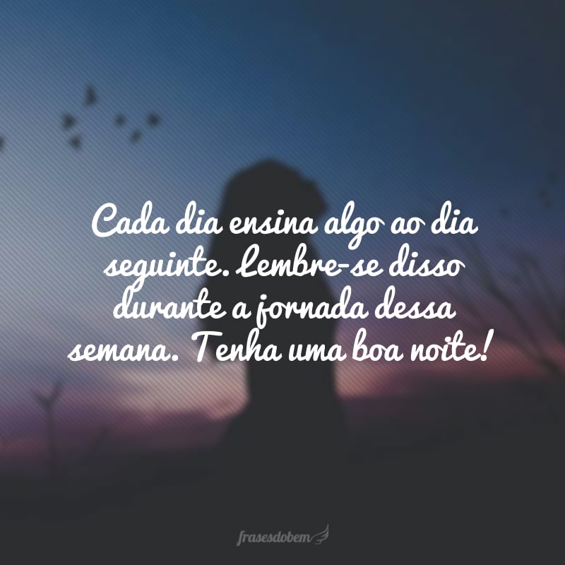 Cada dia ensina algo ao dia seguinte. Lembre-se disso durante a jornada dessa semana. Tenha uma boa noite!