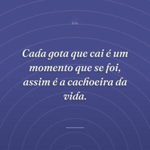 Cada gota que cai é um momento que se foi, assim é a cachoeira da vida.