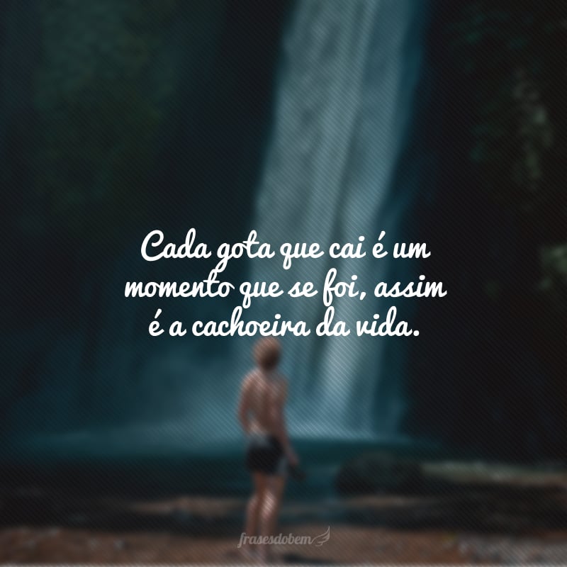 Cada gota que cai é um momento que se foi, assim é a cachoeira da vida.