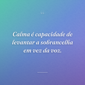 Calma é capacidade de levantar a sobrancelha em vez da voz.