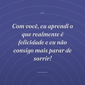 Com você, eu aprendi o que realmente é felicidade e eu não consigo mais parar de sorrir!
