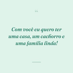 Com você eu quero ter uma casa, um cachorro e uma família linda!