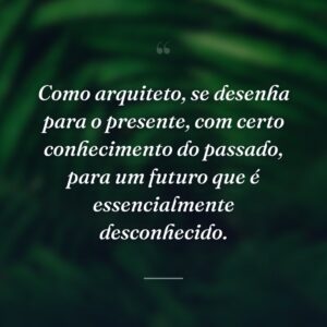 Como arquiteto, se desenha para o presente, com certo conhecimento do passado, para um futuro que é essencialmente desconhecido.