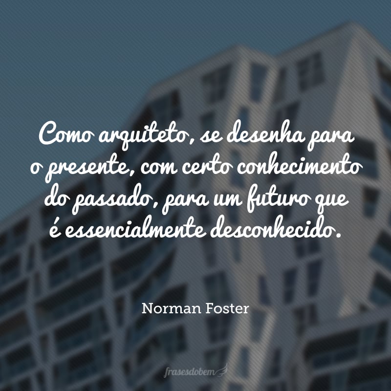 Como arquiteto, se desenha para o presente, com certo conhecimento do passado, para um futuro que é essencialmente desconhecido.