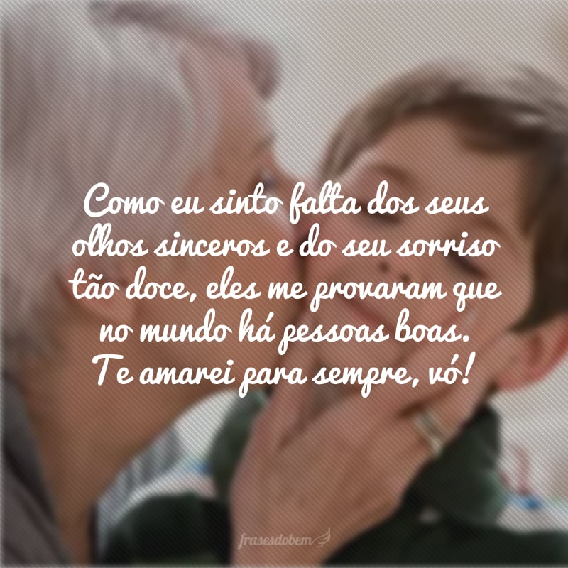 Como eu sinto falta dos seus olhos sinceros e do seu sorriso tão doce, eles me provaram que no mundo há pessoas boas. Te amarei para sempre, vó!