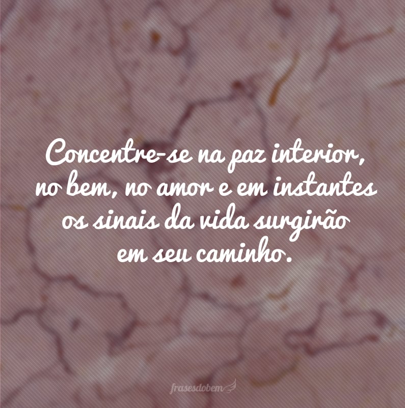 Concentre-se na paz interior, no bem, no amor e em instantes os sinais da vida surgirão em seu caminho.