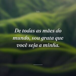 De todas as mães do mundo, sou grata que você seja a minha.