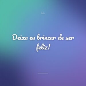 Deixa eu brincar de ser feliz!