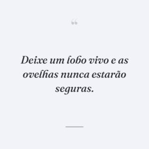 Deixe um lobo vivo e as ovelhas nunca estarão seguras.