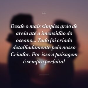 Desde o mais simples grão de areia até a imensidão do oceano... Tudo foi criado detalhadamente pelo nosso Criador. Por isso a paisagem é sempre perfeita!