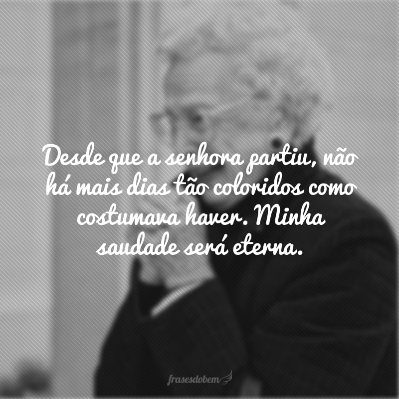 Desde que a senhora partiu, não há mais dias tão coloridos como costumava haver. Minha saudade será eterna.