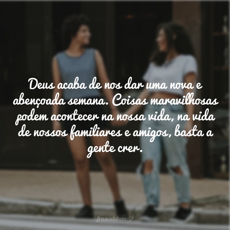 Deus acaba de nos dar uma nova e abençoada semana. Coisas maravilhosas podem acontecer na nossa vida, na vida de nossos familiares e amigos, basta a gente crer.