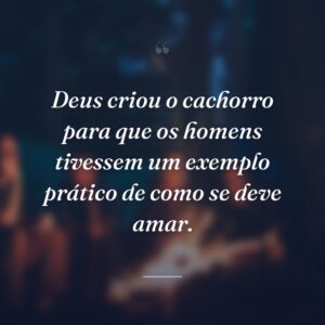 Deus criou o cachorro para que os homens tivessem um exemplo prático de como se deve amar.