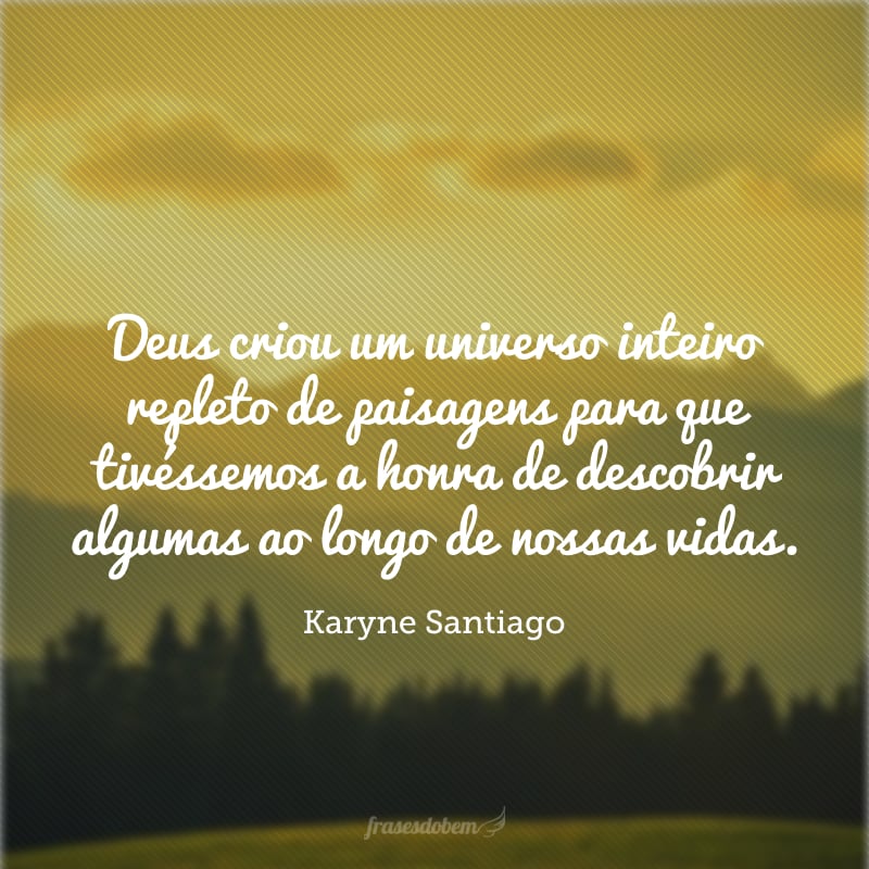 Deus criou um universo inteiro repleto de paisagens para que tivéssemos a honra de descobrir algumas ao longo de nossas vidas. 