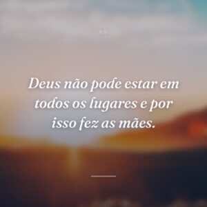 Deus não pode estar em todos os lugares e por isso fez as mães.