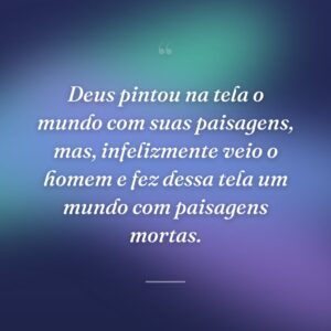 Deus pintou na tela o mundo com suas paisagens, mas, infelizmente veio o homem e fez dessa tela um mundo com paisagens mortas.