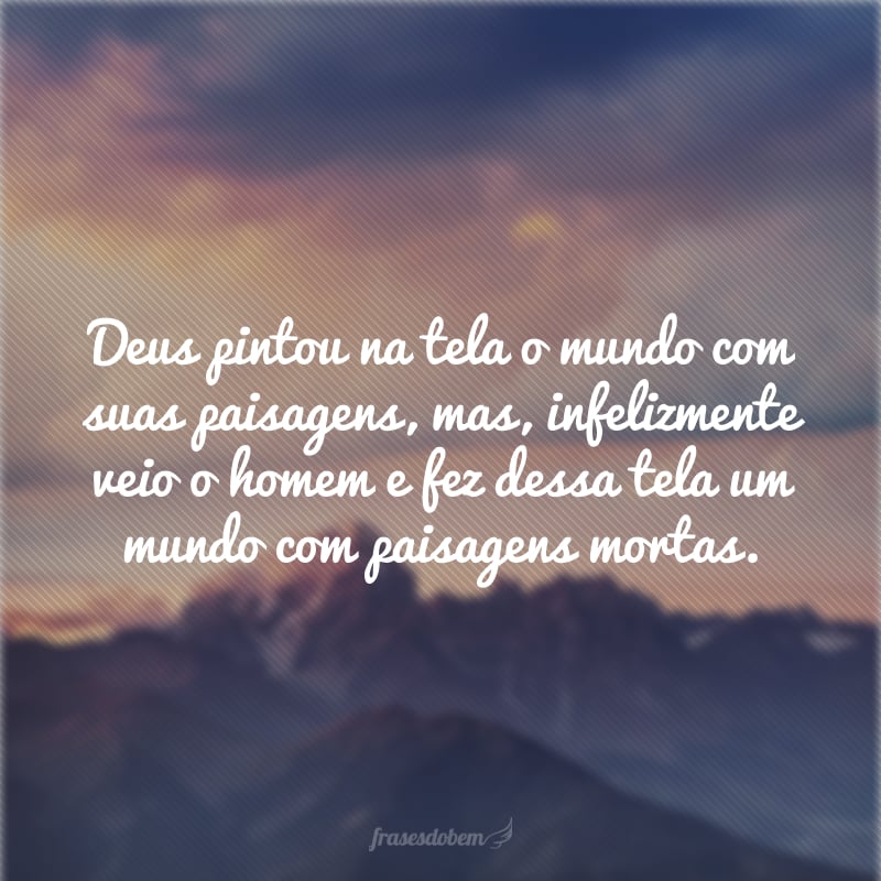 Deus pintou na tela o mundo com suas paisagens, mas, infelizmente veio o homem e fez dessa tela um mundo com paisagens mortas.