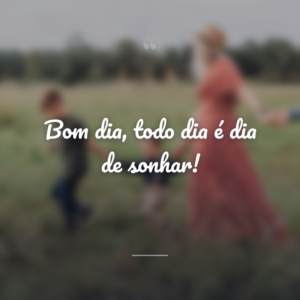 Bom dia, todo dia é dia de sonhar!