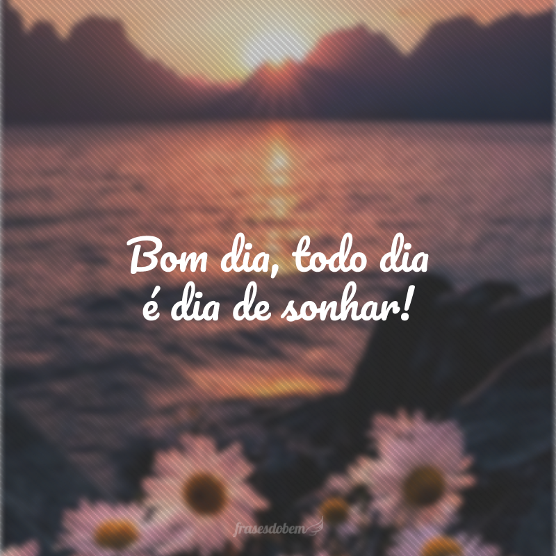 Bom dia, todo dia é dia de sonhar!