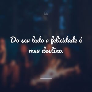 Do seu lado a felicidade é meu destino.