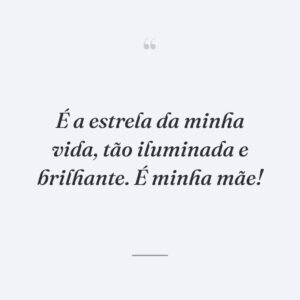 É a estrela da minha vida, tão iluminada e brilhante. É minha mãe!