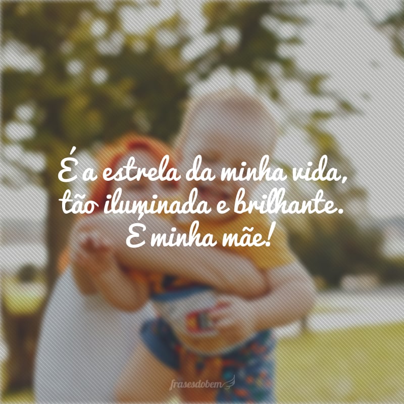 É a estrela da minha vida, tão iluminada e brilhante. É minha mãe!