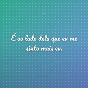 É ao lado dela que eu me sinto mais eu.