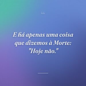 E há apenas uma coisa que dizemos à Morte: "Hoje não."
