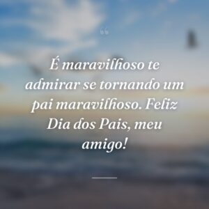 É maravilhoso te admirar se tornando um pai maravilhoso. Feliz Dia dos Pais, meu amigo!