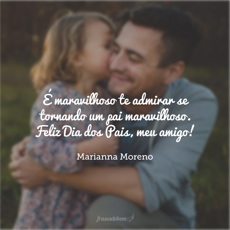 É maravilhoso te admirar se tornando um pai maravilhoso. Feliz Dia dos Pais, meu amigo!