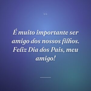 É muito importante ser amigo dos nossos filhos. Feliz Dia dos Pais, meu amigo!