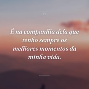É na companhia dela que tenho sempre os melhores momentos da minha vida.
