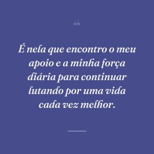 É nela que encontro o meu apoio e a minha força diária para continuar lutando por uma vida cada vez melhor.