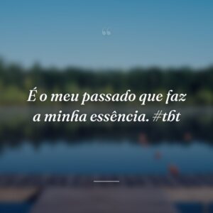 É o meu passado que faz a minha essência. #tbt