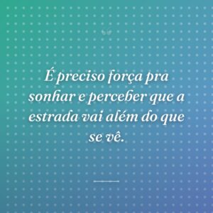É preciso força pra sonhar e perceber que a estrada vai além do que se vê.