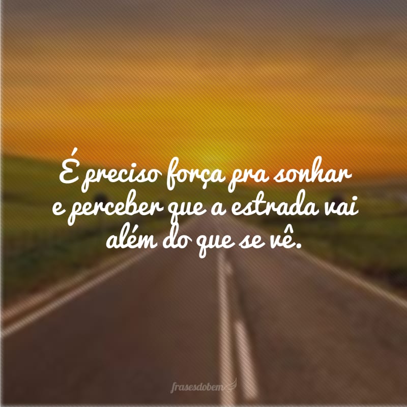 É preciso força pra sonhar e perceber que a estrada vai além do que se vê.