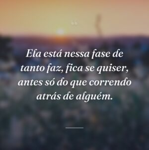 Ela está nessa fase de tanto faz, fica se quiser, antes só do que correndo atrás de alguém.