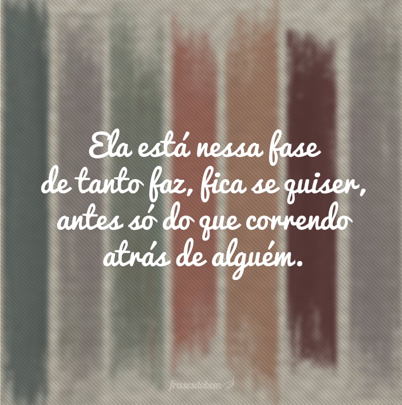 Ela está nessa fase de tanto faz, fica se quiser, antes só do que correndo atrás de alguém.