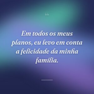 Em todos os meus planos, eu levo em conta a felicidade da minha família.
