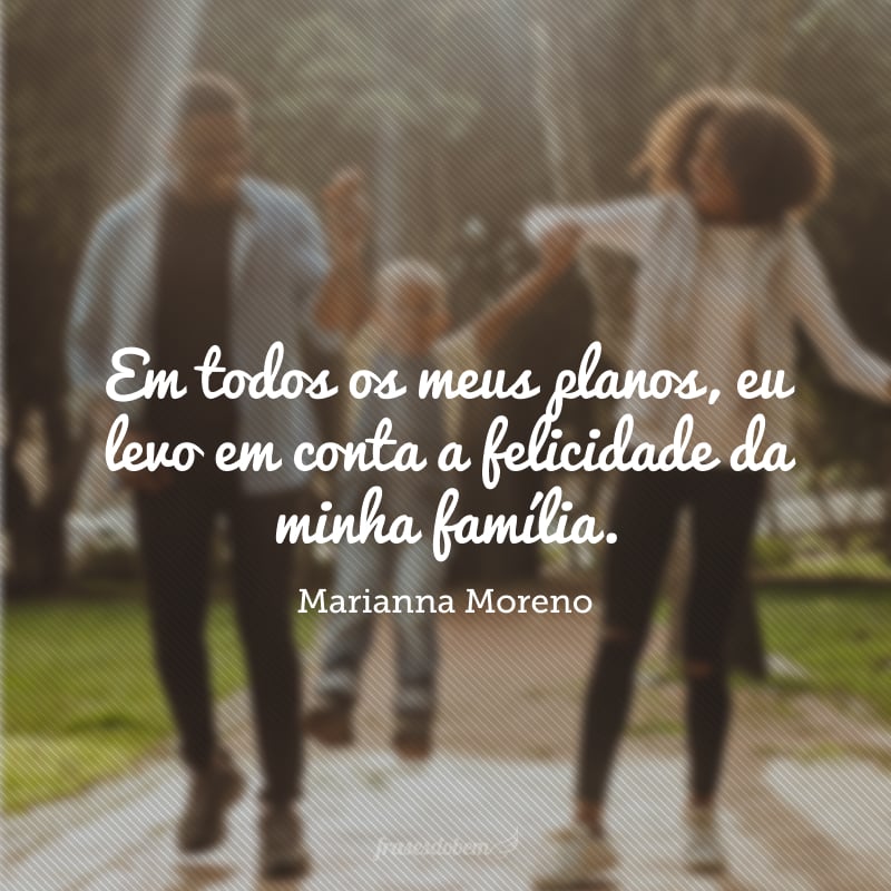 Em todos os meus planos, eu levo em conta a felicidade da minha família.