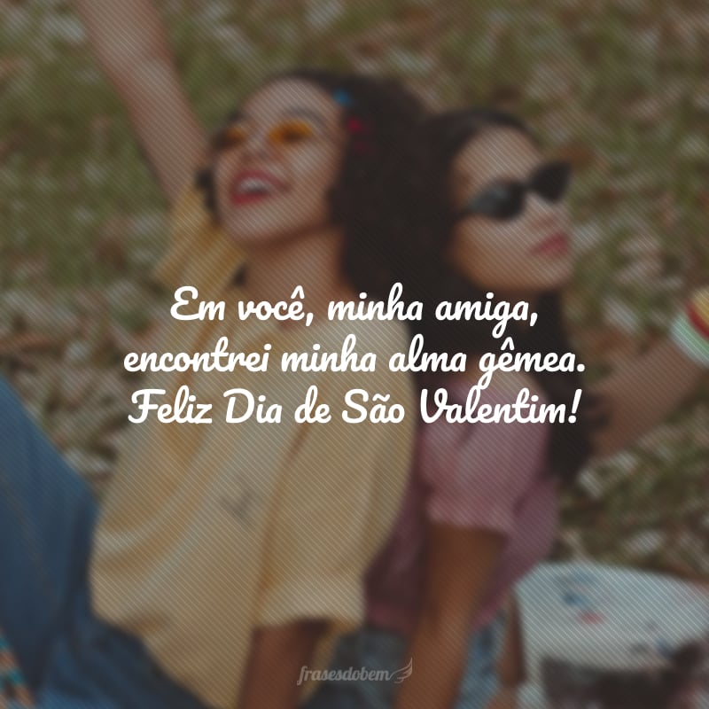 Em você, minha amiga, encontrei minha alma gêmea. Feliz Dia de São Valentim!