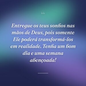 Entregue os teus sonhos nas mãos de Deus, pois somente Ele poderá transformá-los em realidade. Tenha um bom dia e uma semana abençoada!