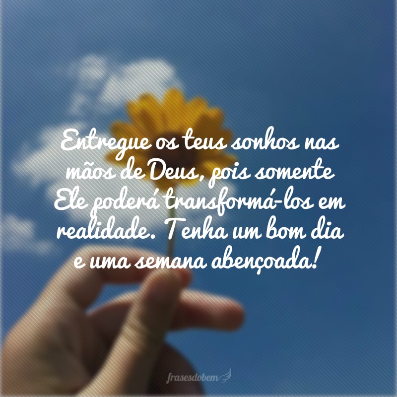 Entregue os teus sonhos nas mãos de Deus, pois somente Ele poderá transformá-los em realidade. Tenha um bom dia e uma semana abençoada!