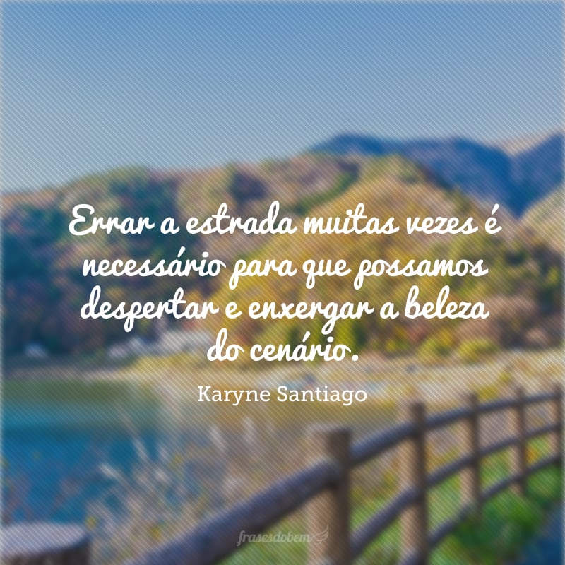 Errar a estrada muitas vezes é necessário para que possamos despertar e enxergar a beleza do cenário. 