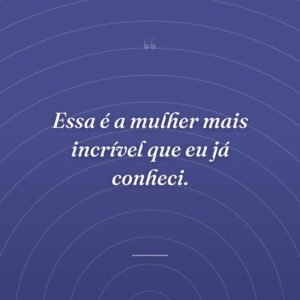 Essa é a mulher mais incrível que eu já conheci.