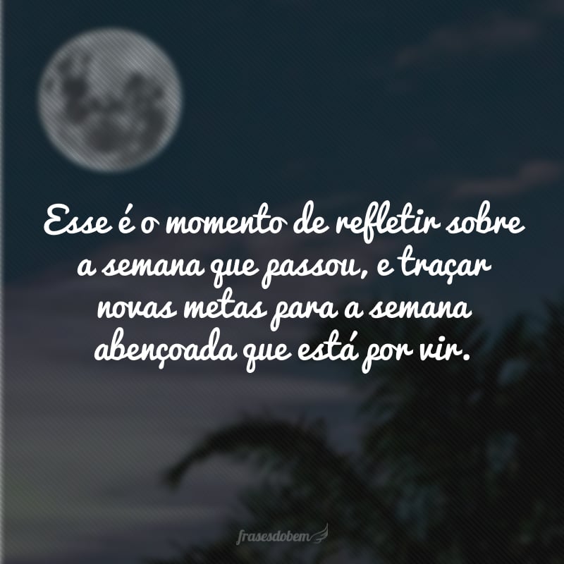 Esse é o momento de refletir sobre a semana que passou, e traçar novas metas para a semana abençoada que está por vir. 