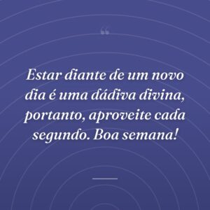 Estar diante de um novo dia é uma dádiva divina, portanto, aproveite cada segundo. Boa semana!