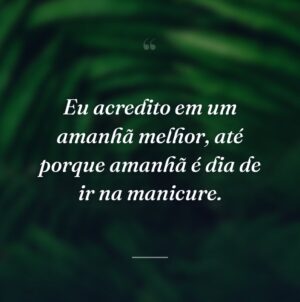 Eu acredito em um amanhã melhor, até porque amanhã é dia de ir na manicure.