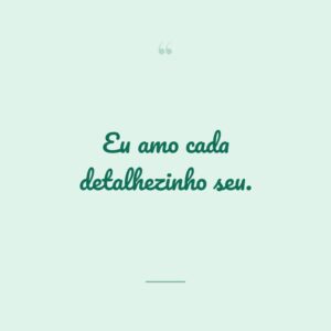 Eu amo cada detalhezinho seu.